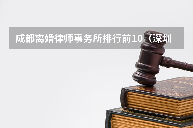 成都离婚律师事务所排行前10(深圳十大离婚诉讼律师事务所(2022最新排名榜单))