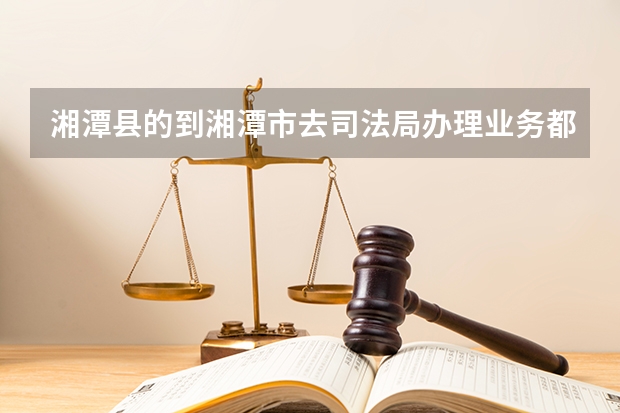 湘潭县的到湘潭市去司法局办理业务都可以吗