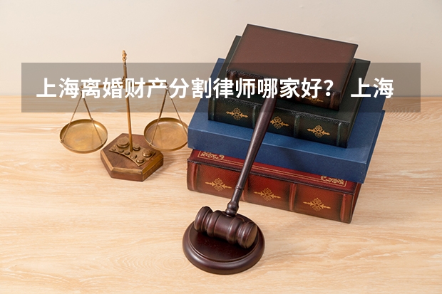 上海离婚财产分割律师哪家好？ 上海离婚房产分割律师推荐