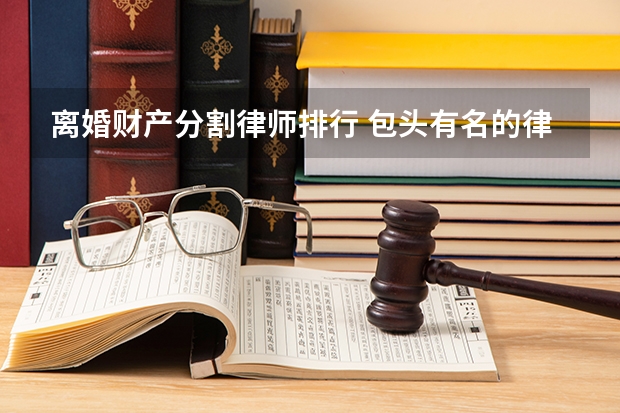 离婚财产分割律师排行 包头有名的律师