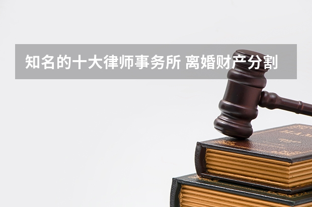 知名的十大律师事务所 离婚财产分割律师排行