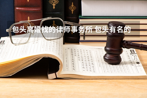 包头离婚找的律师事务所 包头有名的律师
