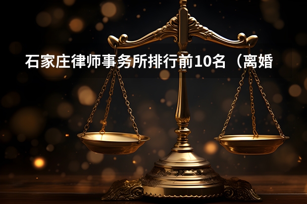石家庄律师事务所排行前10名（离婚财产分割最好的律师）