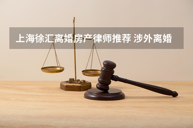 上海徐汇离婚房产律师推荐 涉外离婚律师 上海哪家好