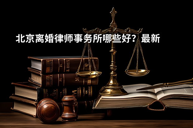 北京离婚律师事务所哪些好？最新
