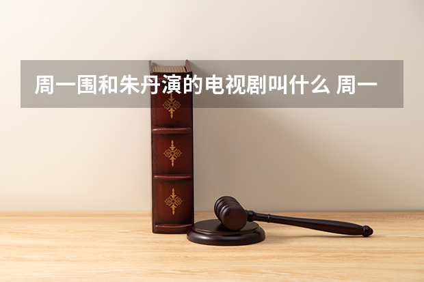 周一围和朱丹演的电视剧叫什么 周一围和朱丹演的电视剧叫啥