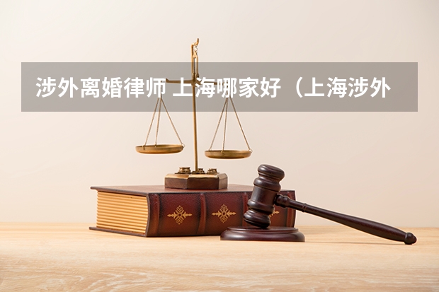涉外离婚律师 上海哪家好（上海涉外离婚律师排名情况）