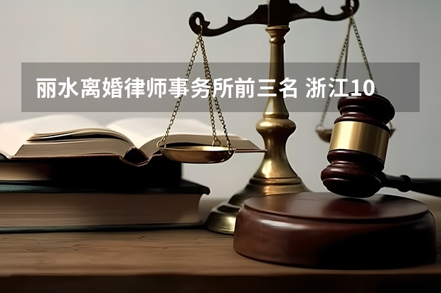 丽水离婚律师事务所前三名 浙江10大律师事务所排名