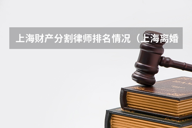 上海财产分割律师排名情况（上海离婚房产律师排名第一）