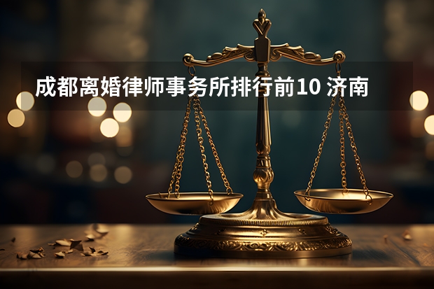 成都离婚律师事务所排行前10 济南有名的婚姻家事律师