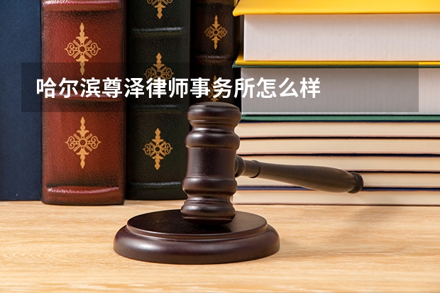 哈尔滨尊泽律师事务所怎么样