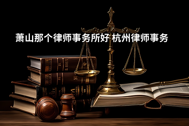 萧山那个律师事务所好 杭州律师事务所排名前十名
