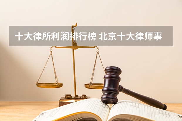 十大律所利润排行榜 北京十大律师事务所排名表