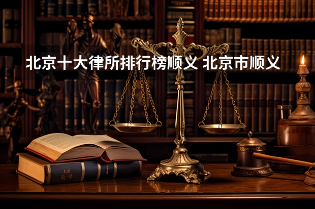 北京十大律所排行榜顺义 北京市顺义区那里有律师事务所？最好有地址的，谢谢