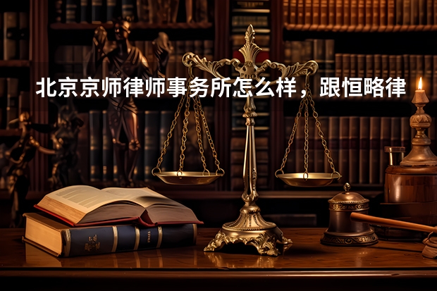 北京京师律师事务所怎么样，跟恒略律师事务所比如何?