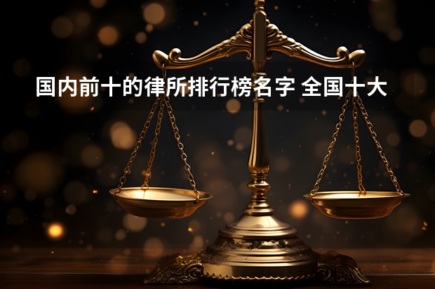 国内前十的律所排行榜名字 全国十大律师事务所排名