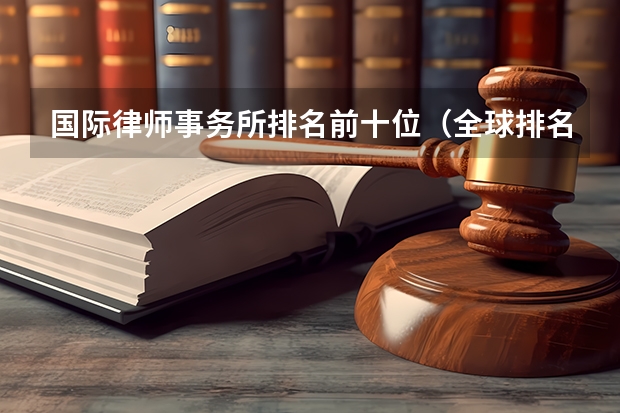国际律师事务所排名前十位（全球排名前五十国际律师事务所）