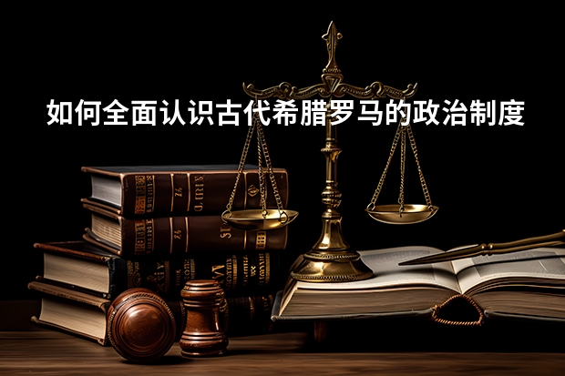 如何全面认识古代希腊罗马的政治制度