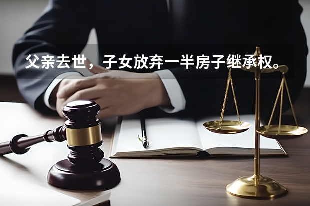 父亲去世，子女放弃一半房子继承权。公正后归母亲所有。请问将来子女还能继承全套房子吗？