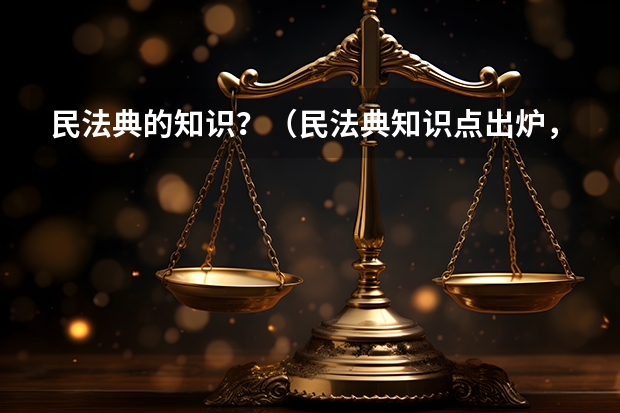 民法典的知识？（民法典知识点出炉，你知道哪几个 ？）