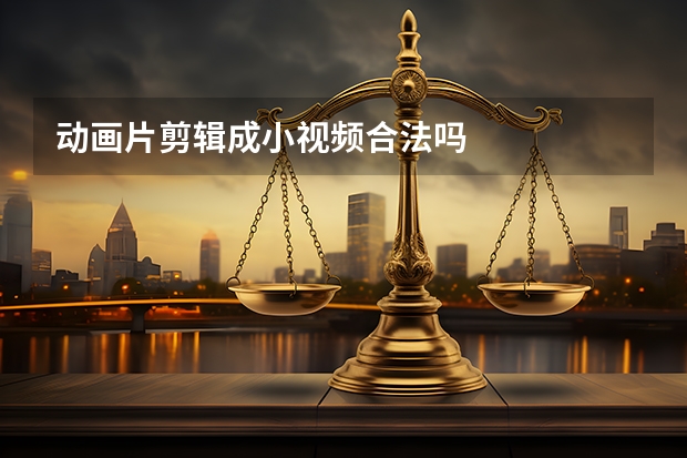 动画片剪辑成小视频合法吗