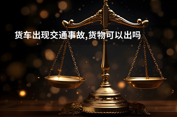 货车出现交通事故,货物可以出吗