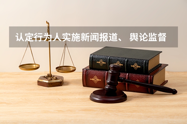 认定行为人实施新闻报道、 舆论监督行为的合理审查义务，应当考虑哪些因素
