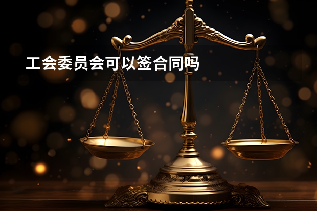 工会委员会可以签合同吗