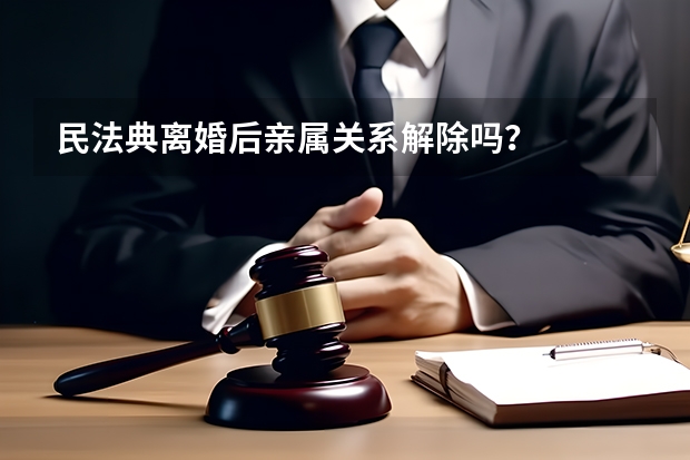 民法典离婚后亲属关系解除吗？