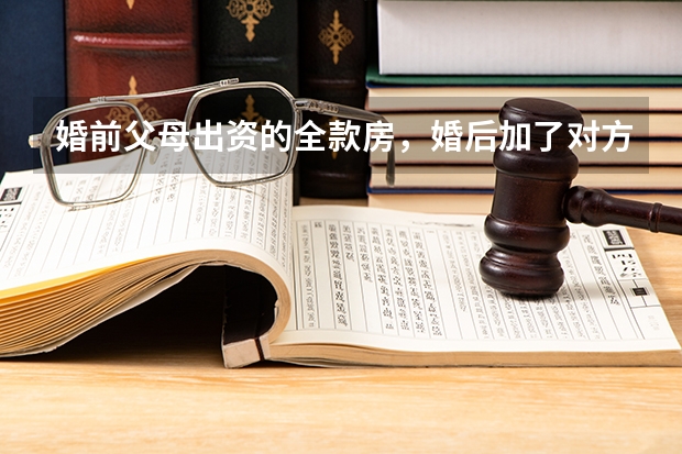 婚前父母出资的全款房，婚后加了对方名字。如果要离婚民法典是怎么规定的？是对半分吗？