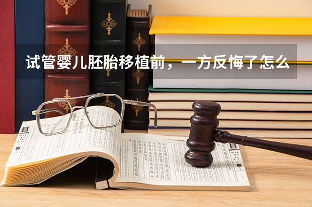 试管婴儿胚胎移植前，一方反悔了怎么办