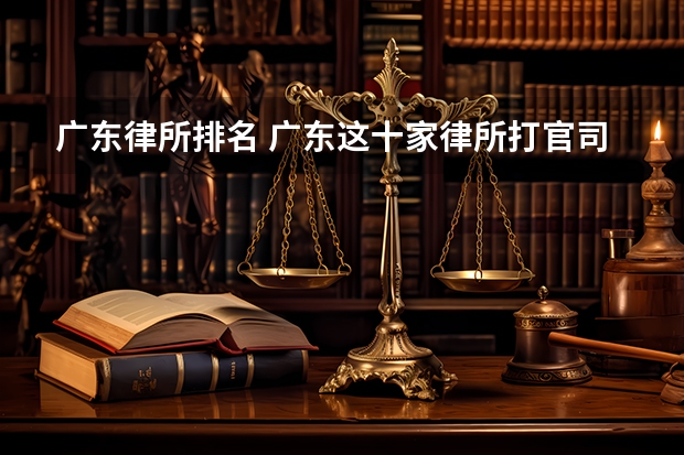 广东律所排名 广东这十家律所打官司最牛，2023最新排名