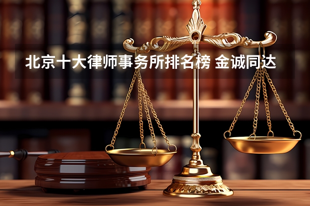 北京十大律师事务所排名榜 金诚同达上榜,第一成立时间最早 大成律所排名第几