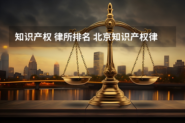知识产权 律所排名 北京知识产权律师事务所排名