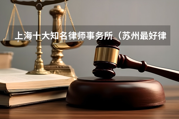 上海十大知名律师事务所（苏州最好律师事务所排名）