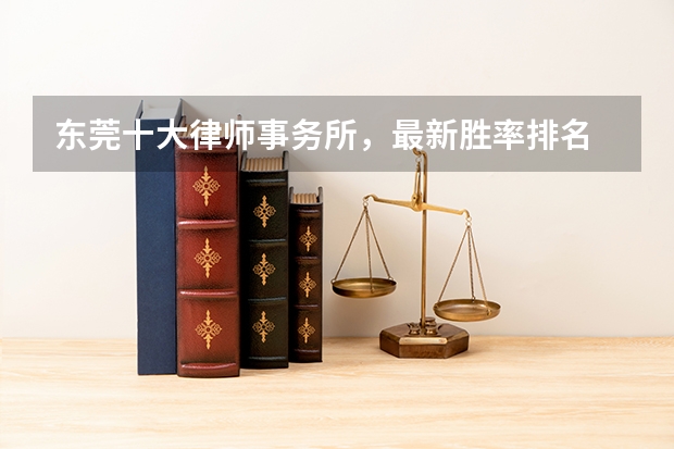 东莞十大律师事务所，最新胜率排名 广东这十家律所打官司最牛，2023最新排名