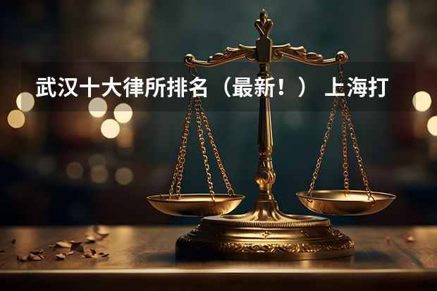 武汉十大律所排名（最新！） 上海打官司最牛的10家律所，2023年最新排名