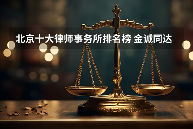 北京十大律师事务所排名榜 金诚同达上榜,第一成立时间最早（北京十大律师事务所最新排名（2024年权威发布））