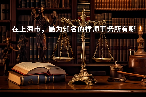 在上海市，最为知名的律师事务所有哪几家？（北京十大律师事务所最牛的是哪家？）