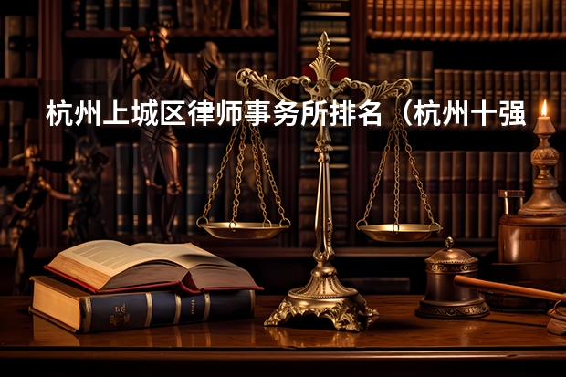 杭州上城区律师事务所排名（杭州十强律所排名，好评率 胜诉率超高）