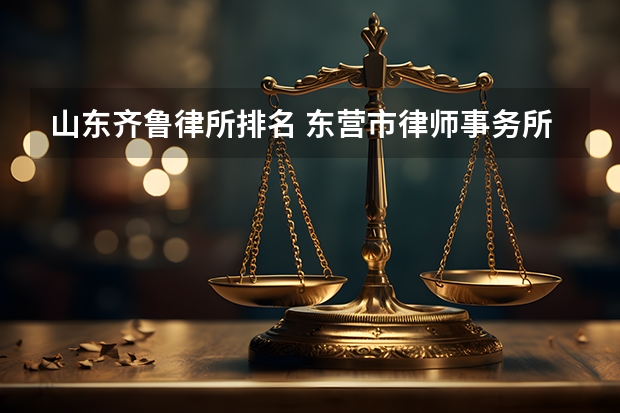 山东齐鲁律所排名 东营市律师事务所名单 东营市律师所名录数据
