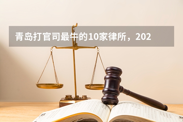 青岛打官司最牛的10家律所，2023最新排名（山东十大遗产继承律师事务所）