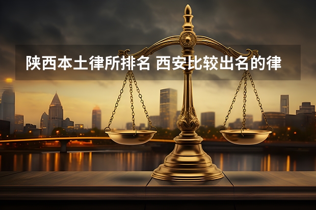 陕西本土律所排名 西安比较出名的律师事务所排名前十