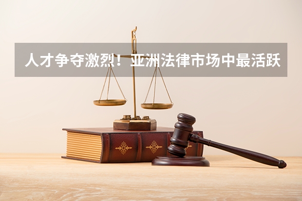 人才争夺激烈！亚洲法律市场中最活跃的律所有哪些？