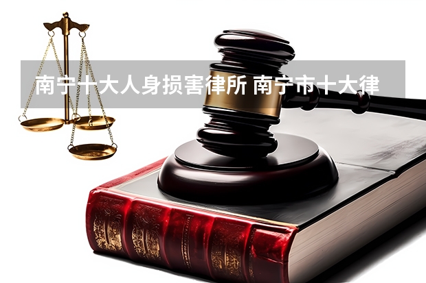 南宁十大人身损害律所 南宁市十大律师事务所排行榜 广西南宁市律师所哪家比较好