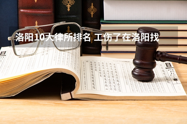 洛阳10大律所排名 工伤了在洛阳找那个律师所好