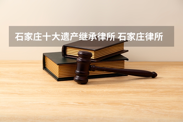 石家庄十大遗产继承律所 石家庄律所数量