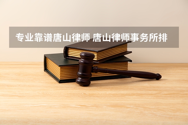 专业靠谱唐山律师 唐山律师事务所排名（唐山市丰南区律师事务所名单 丰南区律师所名录数据）