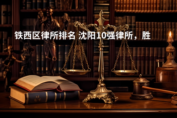 铁西区律所排名 沈阳10强律所，胜率高 态度好