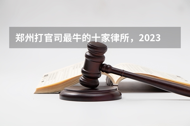 郑州打官司最牛的十家律所,2023最新榜单(郑州律所胜率排名前十(最新!))